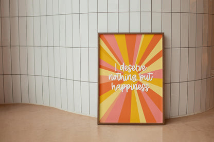 I Deserve Nothing but Happiness Print | Positive Quote Print, A3 A4 A5 Colourful Print, Motivational Wall Art, Feed Good Prints, Happy Art